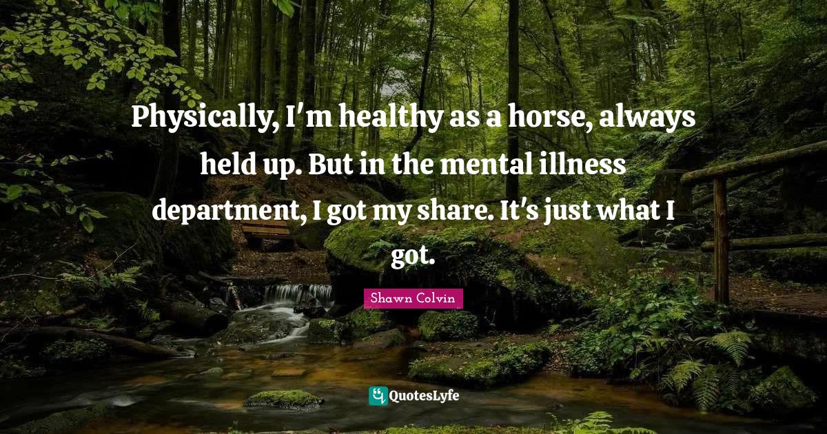Physically, I'm healthy as a horse, always held up. But in the mental