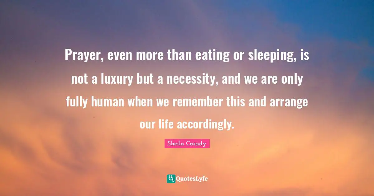 Prayer, even more than eating or sleeping, is not a luxury but a necessity, and we are only fully human when we remember this and arrange our life accordingly.