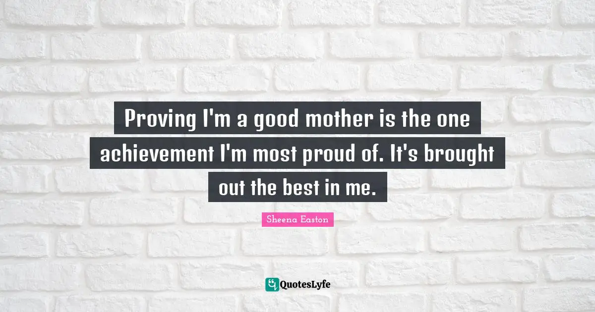 Proving I'm a good mother is the one achievement I'm most proud of. It's brought out the best in me.