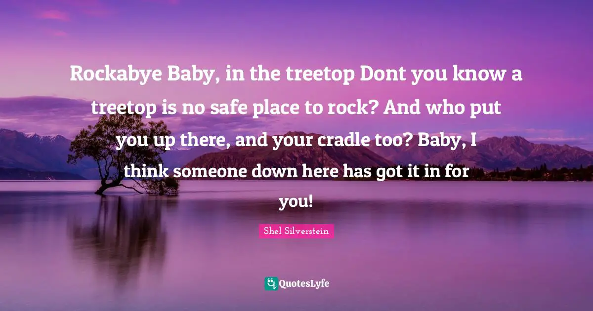 Rockabye Baby, in the treetop Dont you know a treetop is no safe place to rock? And who put you up there, and your cradle too? Baby, I think someone down here has got it in for you!