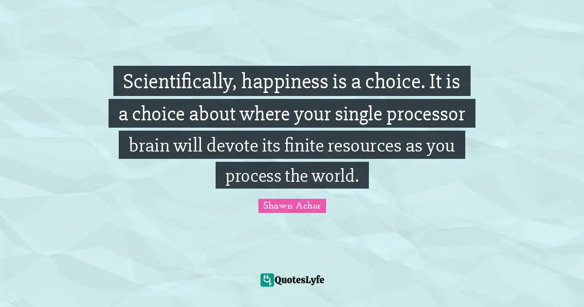 Scientifically, happiness is a choice. It is a choice about where your single processor brain will devote its finite resources as you process the world.