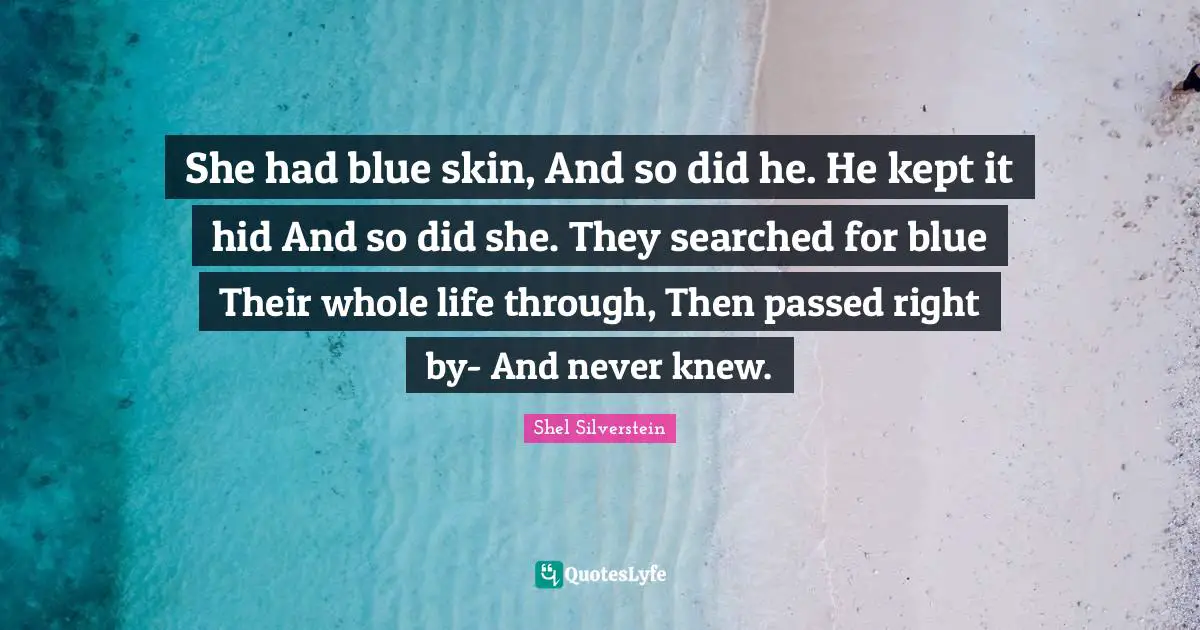 She had blue skin, And so did he. He kept it hid And so did she. They searched for blue Their whole life through, Then passed right by- And never knew.