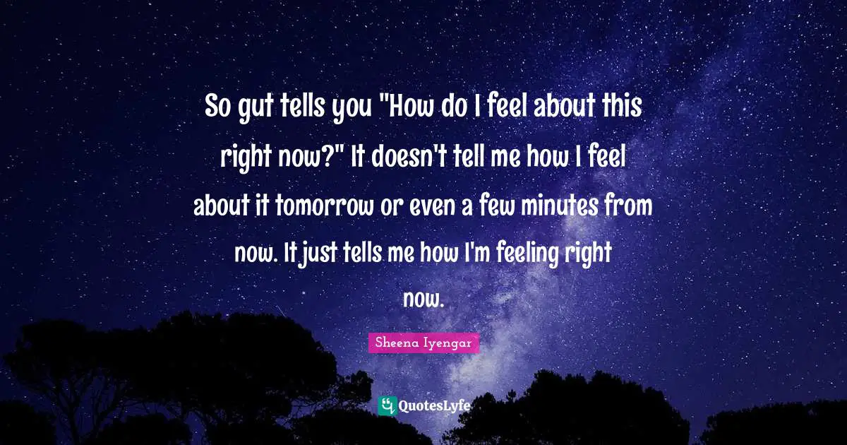 Sheena Iyengar Quotes: "So gut tells you "How do I feel about this right now?" It doesn't tell me how I feel about it tomorrow or even a few minutes from now. It just tells me how I'm feeling right now."