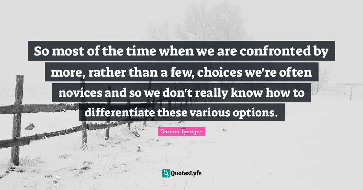Sheena Iyengar Quotes: "So most of the time when we are confronted by more, rather than a few, choices we're often novices and so we don't really know how to differentiate these various options."