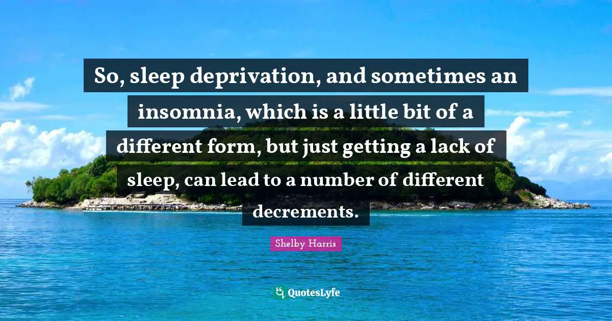 So, sleep deprivation, and sometimes an insomnia, which is a little bit of a different form, but just getting a lack of sleep, can lead to a number of different decrements.
