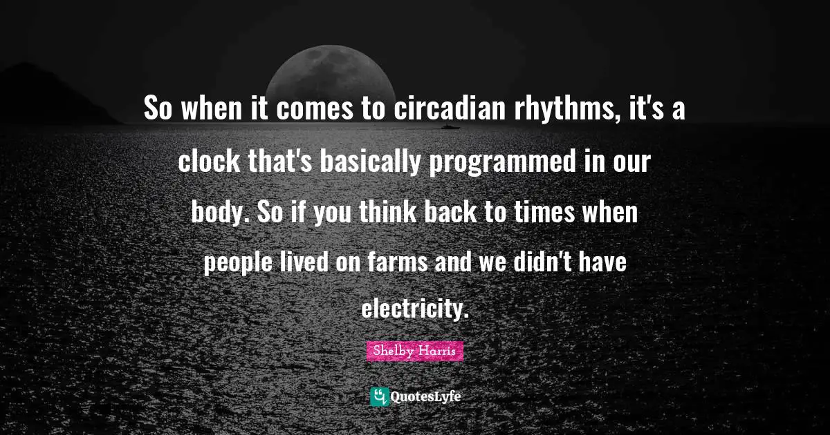 So when it comes to circadian rhythms, it's a clock that's basically programmed in our body. So if you think back to times when people lived on farms and we didn't have electricity.