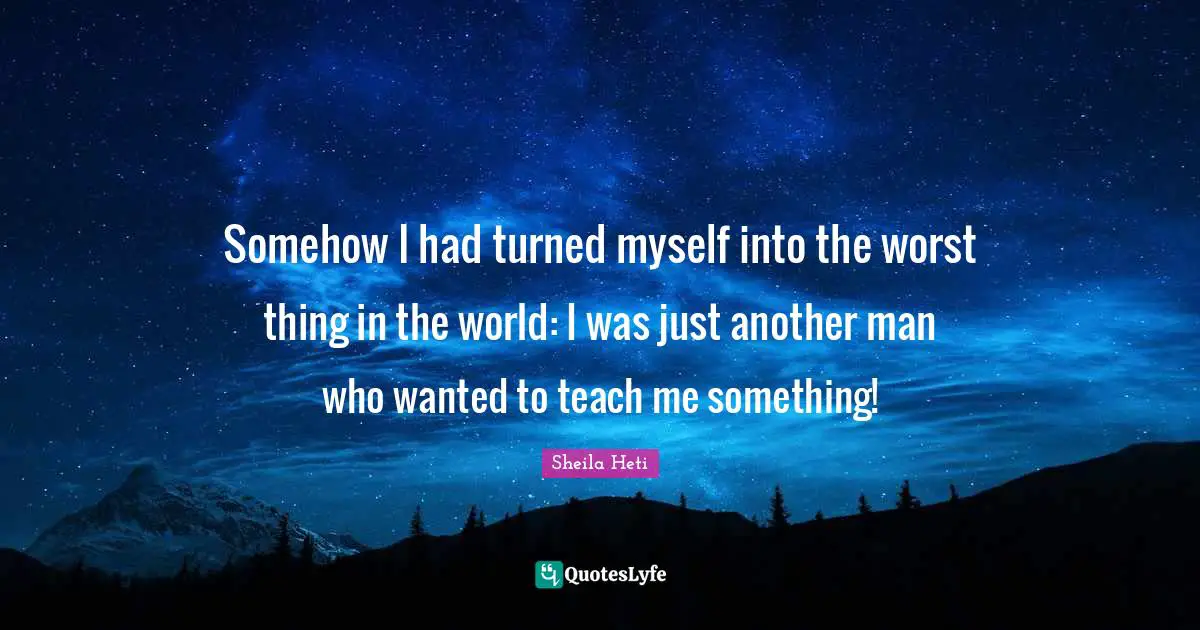 Somehow I had turned myself into the worst thing in the world: I was just another man who wanted to teach me something!