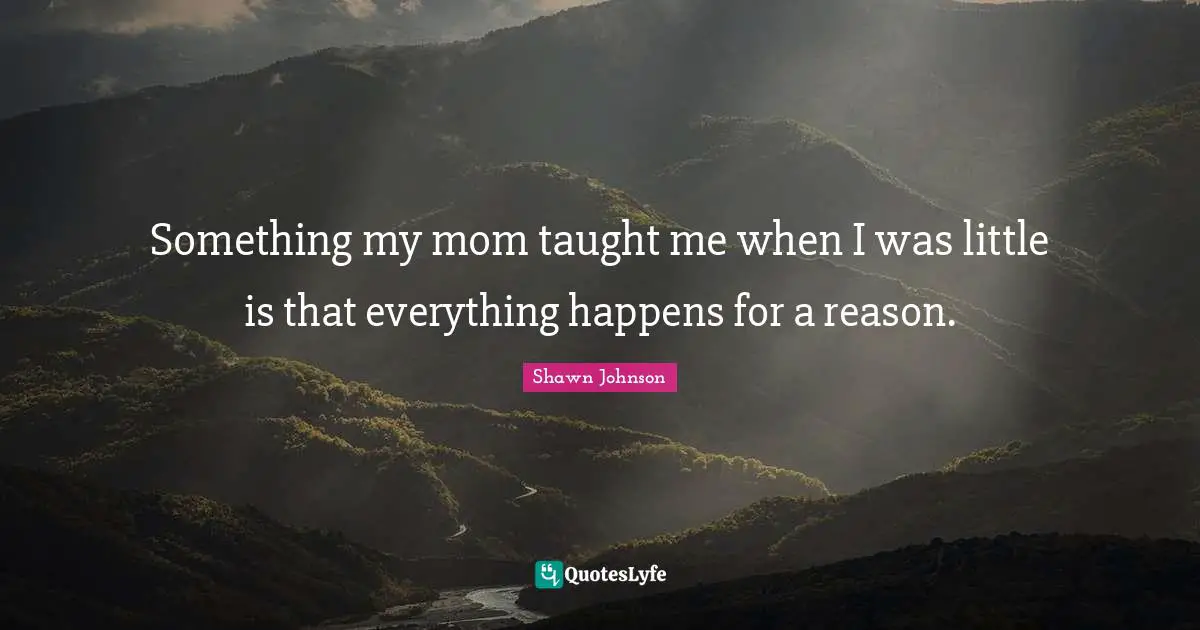 Shawn Johnson Quotes: "Something my mom taught me when I was little is that everything happens for a reason."