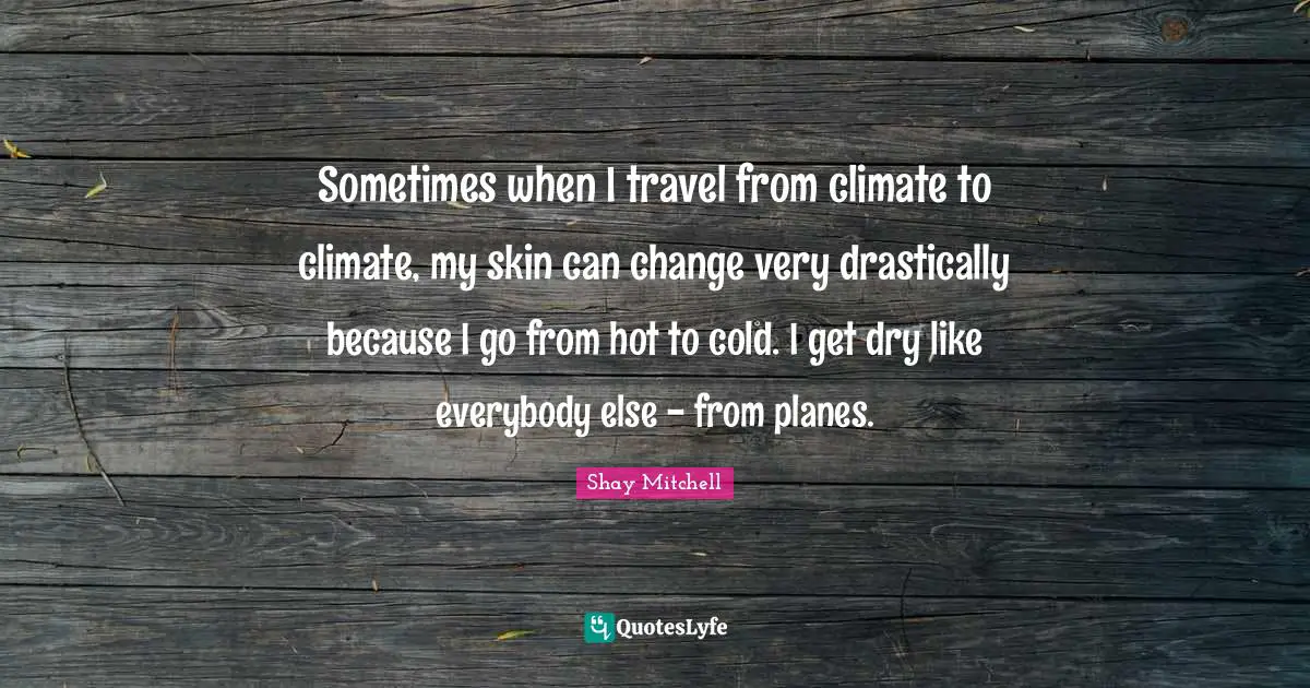 Shay Mitchell Quotes: "Sometimes when I travel from climate to climate, my skin can change very drastically because I go from hot to cold. I get dry like everybody else - from planes."