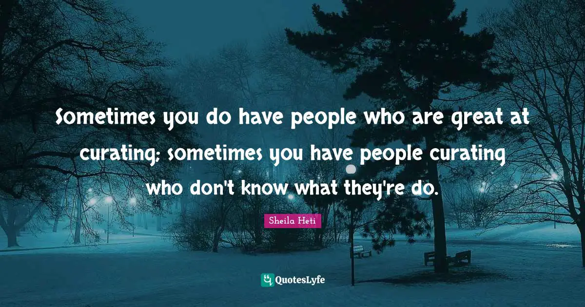 Sometimes you do have people who are great at curating; sometimes you have people curating who don't know what they're do.