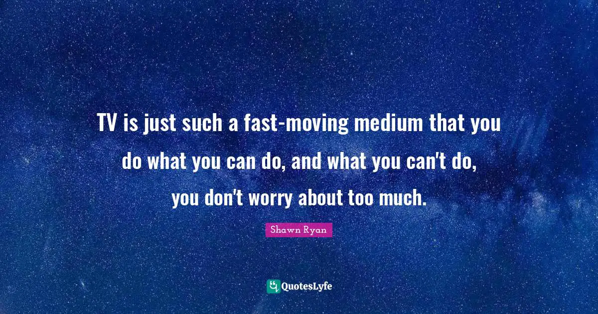 TV is just such a fast-moving medium that you do what you can do, and what you can't do, you don't worry about too much.