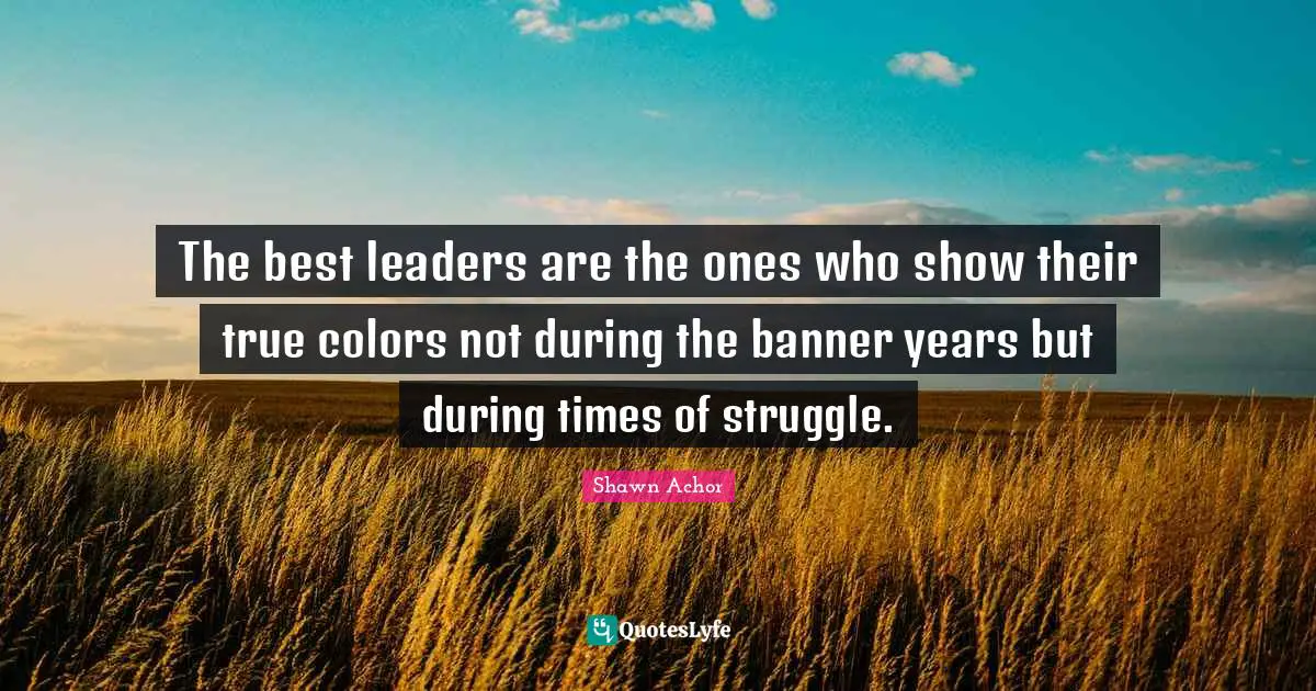 The best leaders are the ones who show their true colors not during the banner years but during times of struggle.