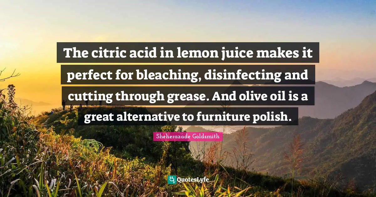 Olive Oil Quotes: "The citric acid in lemon juice makes it perfect for bleaching, disinfecting and cutting through grease. And olive oil is a great alternative to furniture polish."