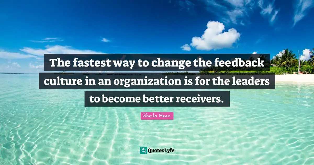 The fastest way to change the feedback culture in an organization is for the leaders to become better receivers.