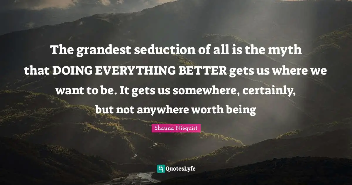 Shauna Niequist Quotes: "The grandest seduction of all is the myth that DOING EVERYTHING BETTER gets us where we want to be. It gets us somewhere, certainly, but not anywhere worth being"