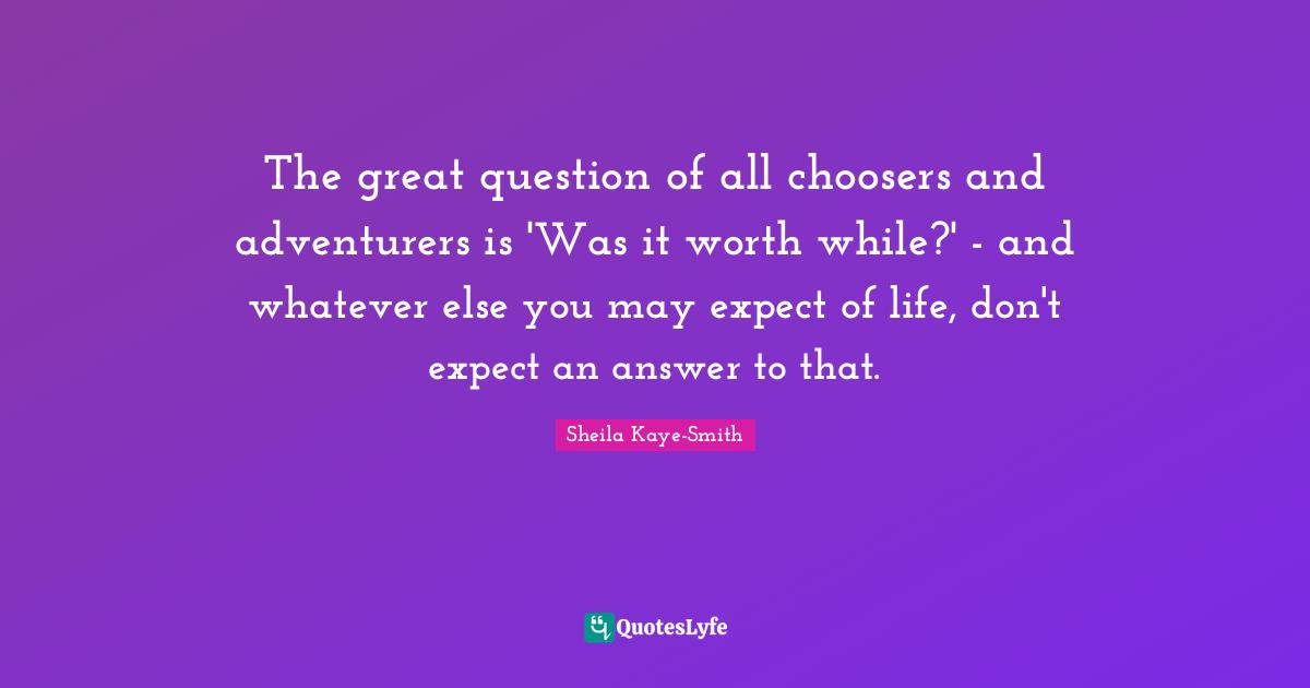 The great question of all choosers and adventurers is 'Was it worth while?' - and whatever else you may expect of life, don't expect an answer to that.