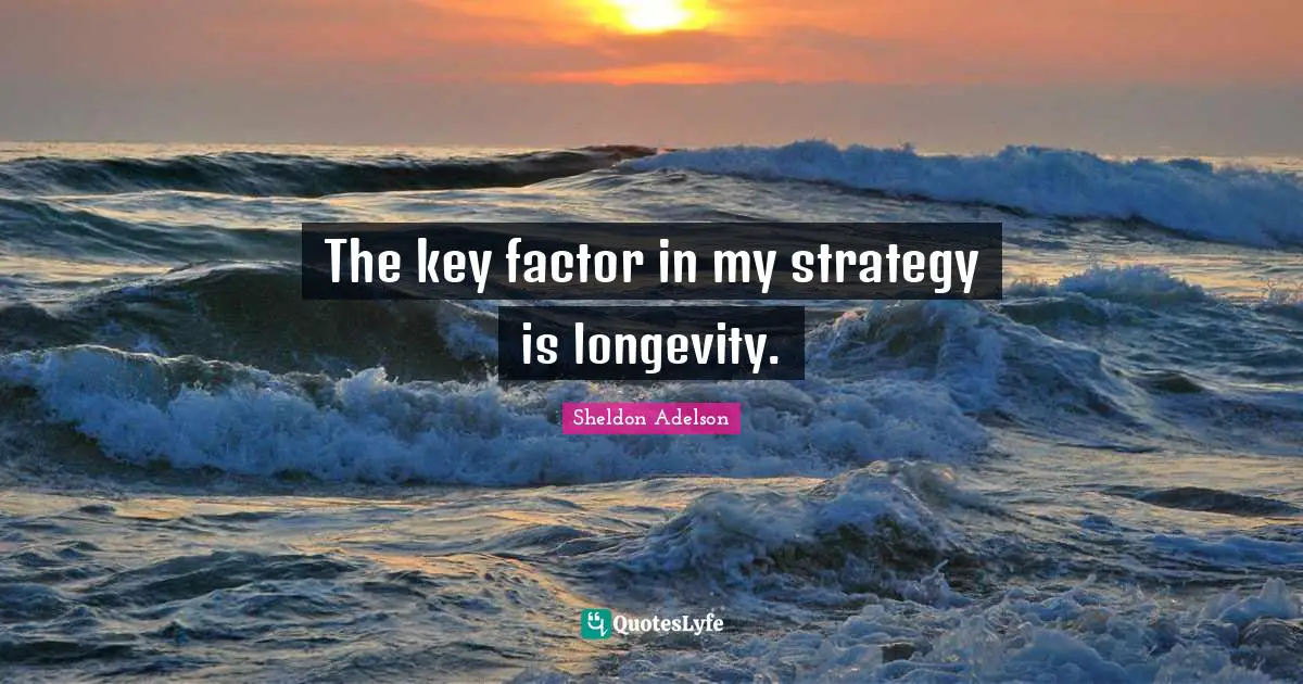 The key factor in my strategy is longevity.