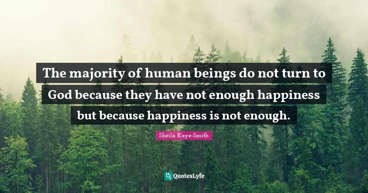 The majority of human beings do not turn to God because they have not enough happiness but because happiness is not enough.