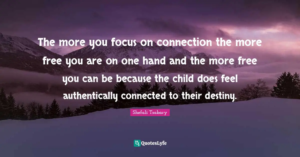 The more you focus on connection the more free you are on one hand and the more free you can be because the child does feel authentically connected to their destiny.