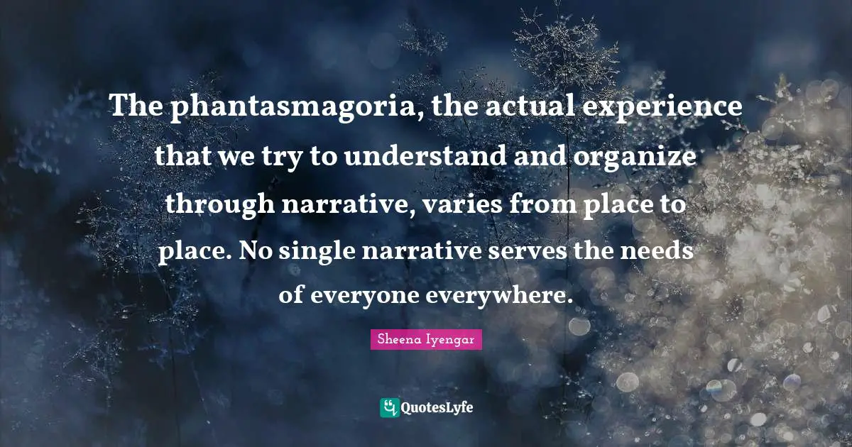 Sheena Iyengar Quotes: "The phantasmagoria, the actual experience that we try to understand and organize through narrative, varies from place to place. No single narrative serves the needs of everyone everywhere."