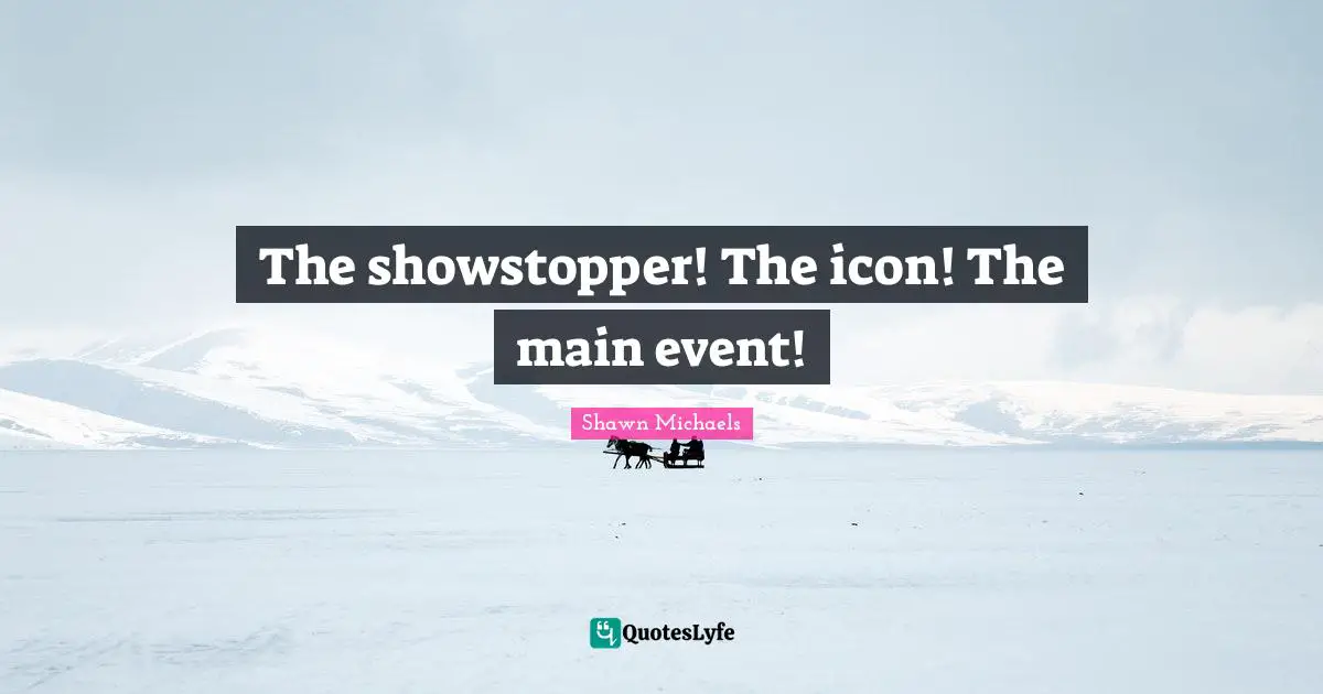 Shawn Michaels Quotes: "The showstopper! The icon! The main event!"