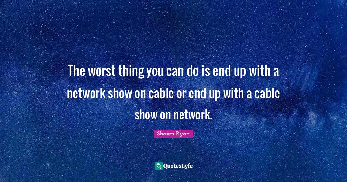 The worst thing you can do is end up with a network show on cable or end up with a cable show on network.
