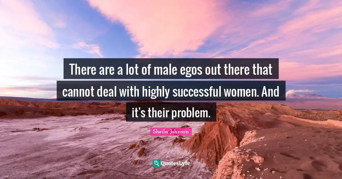 There are a lot of male egos out there that cannot deal with highly successful women. And it's their problem.