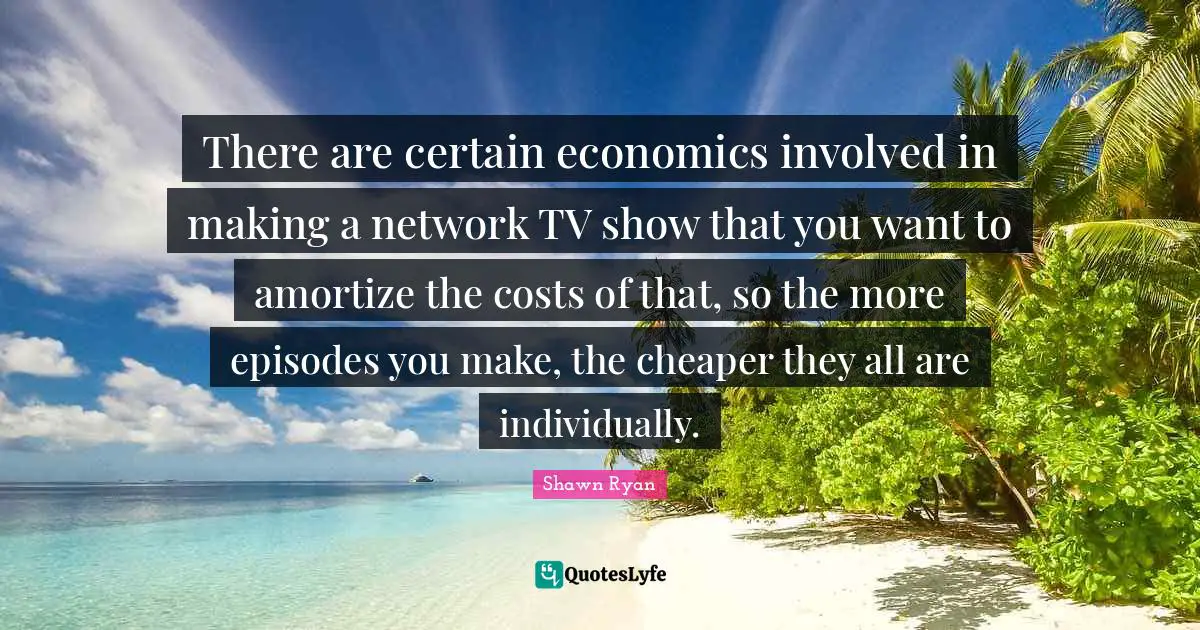 There are certain economics involved in making a network TV show that you want to amortize the costs of that, so the more episodes you make, the cheaper they all are individually.