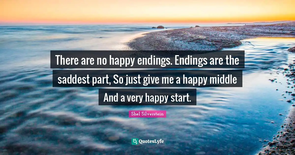 Shel Silverstein Quotes: There are no happy endings. Endings are the saddest part, So just give me a happy middle And a very happy start.