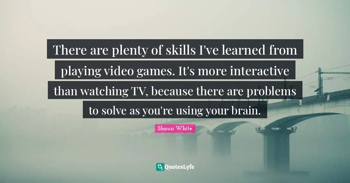 Video Games Quotes: "There are plenty of skills I've learned from playing video games. It's more interactive than watching TV, because there are problems to solve as you're using your brain."
