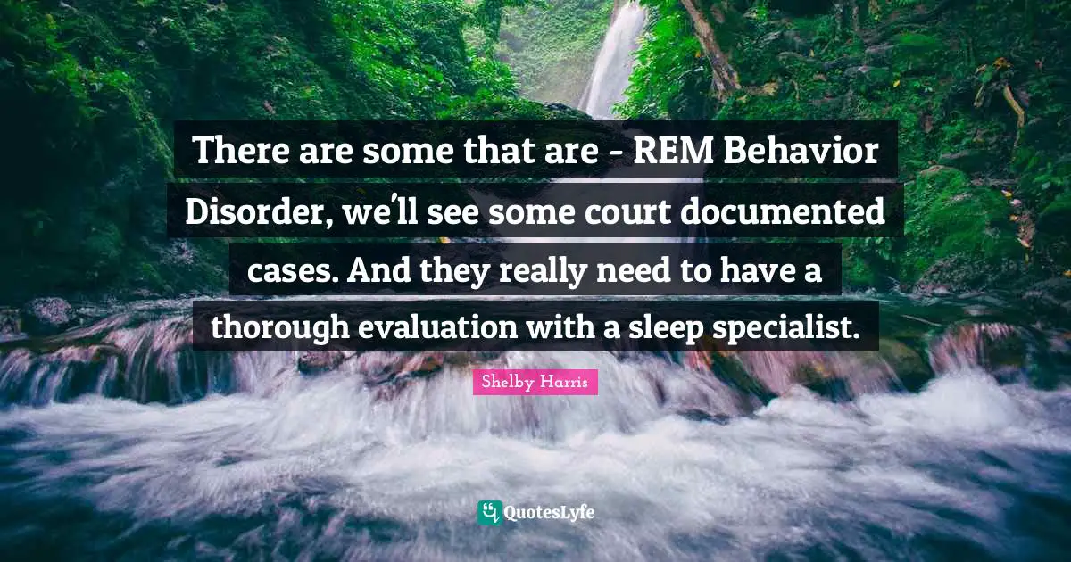 There are some that are - REM Behavior Disorder, we'll see some court documented cases. And they really need to have a thorough evaluation with a sleep specialist.