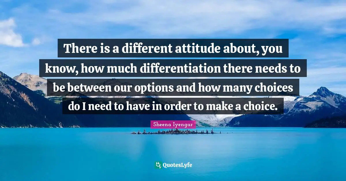Sheena Iyengar Quotes: "There is a different attitude about, you know, how much differentiation there needs to be between our options and how many choices do I need to have in order to make a choice."