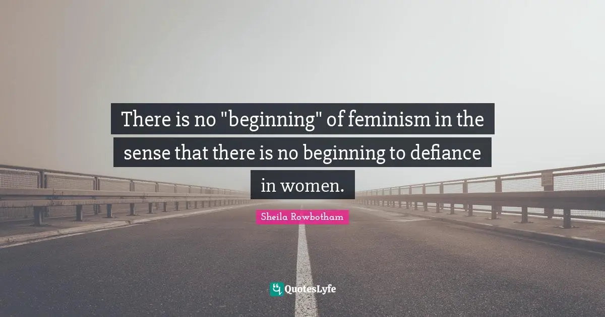 There is no "beginning" of feminism in the sense that there is no beginning to defiance in women.