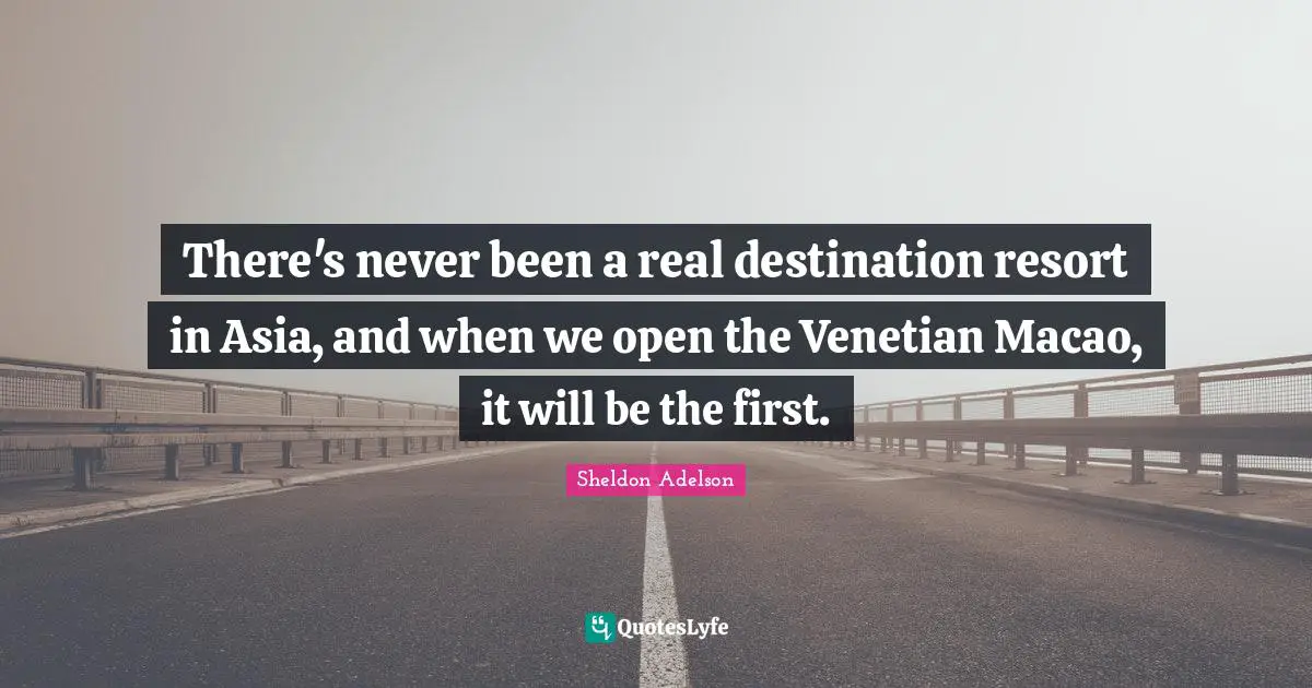 There's never been a real destination resort in Asia, and when we open the Venetian Macao, it will be the first.