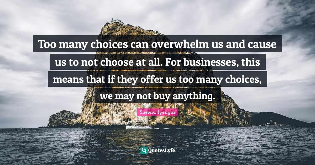 Sheena Iyengar Quotes: "Too many choices can overwhelm us and cause us to not choose at all. For businesses, this means that if they offer us too many choices, we may not buy anything."