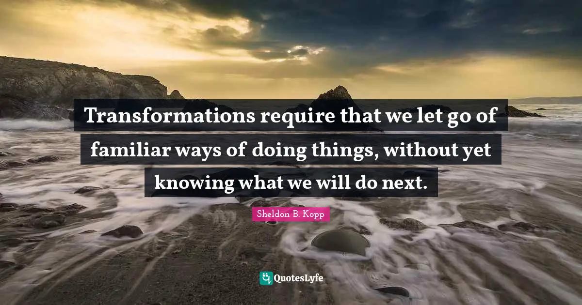 Familiar Quotes: "Transformations require that we let go of familiar ways of doing things, without yet knowing what we will do next."