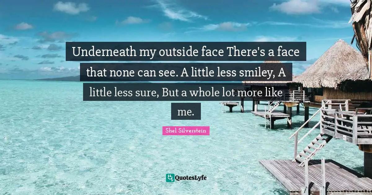 Underneath my outside face There's a face that none can see. A little less smiley, A little less sure, But a whole lot more like me.