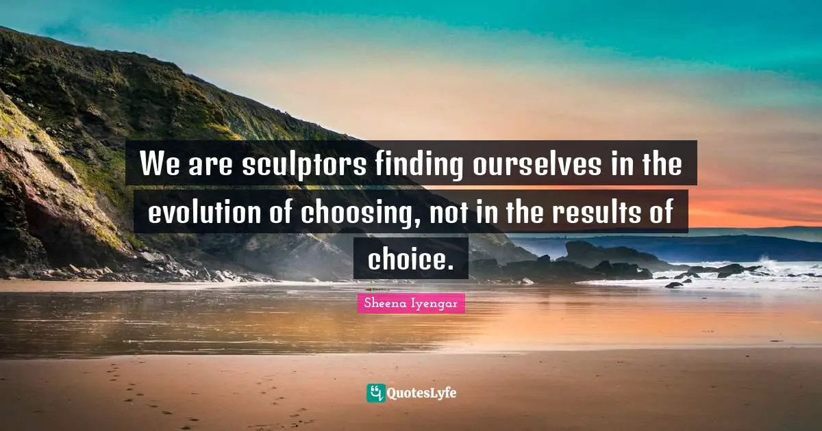 Sculptors Quotes: "We are sculptors finding ourselves in the evolution of choosing, not in the results of choice."