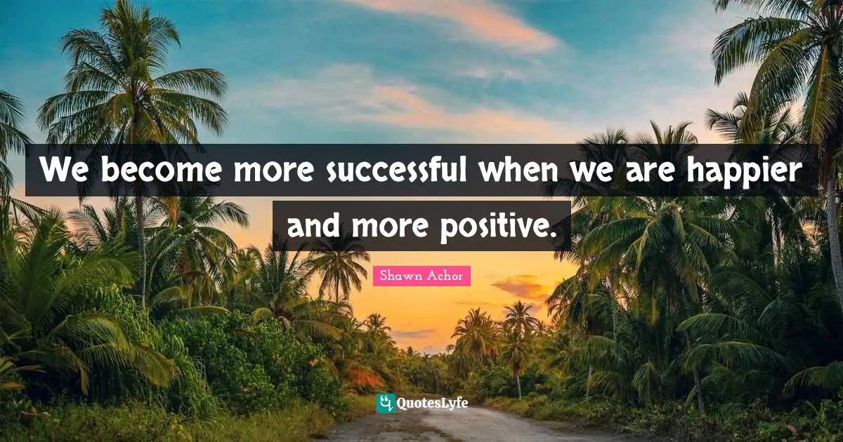 We become more successful when we are happier and more positive.