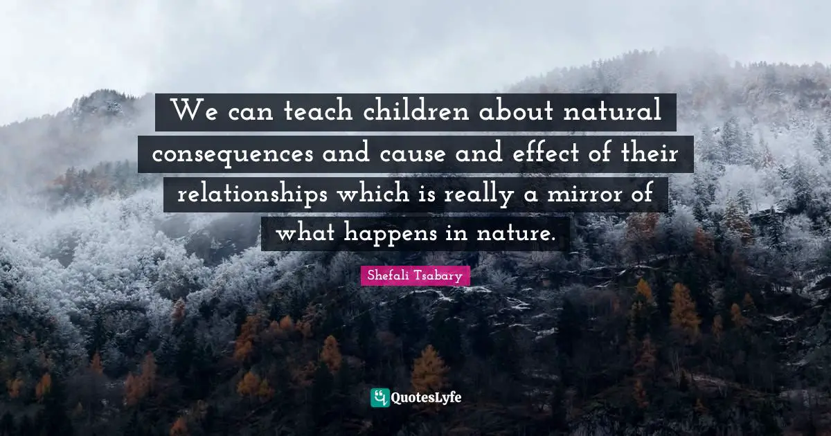 We can teach children about natural consequences and cause and effect of their relationships which is really a mirror of what happens in nature.