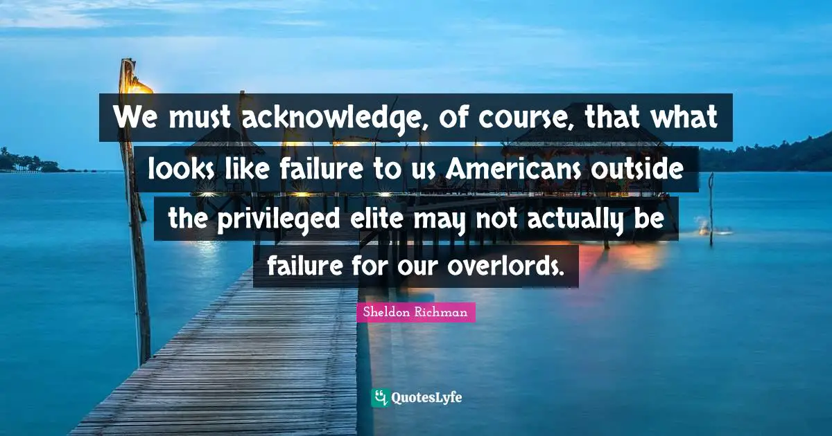 We must acknowledge, of course, that what looks like failure to us Americans outside the privileged elite may not actually be failure for our overlords.