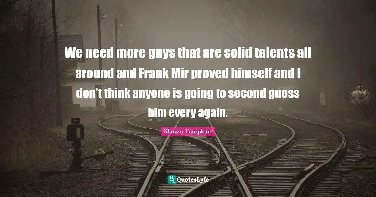 We need more guys that are solid talents all around and Frank Mir proved himself and I don't think anyone is going to second guess him every again.