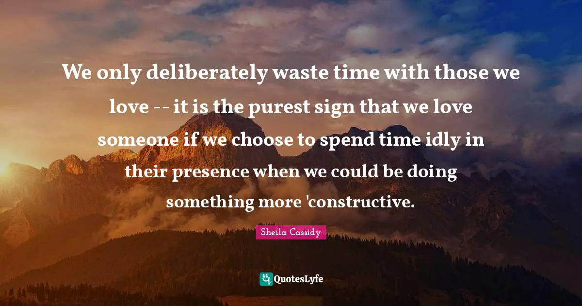 Those We Love Quotes: "We only deliberately waste time with those we love -- it is the purest sign that we love someone if we choose to spend time idly in their presence when we could be doing something more 'constructive."