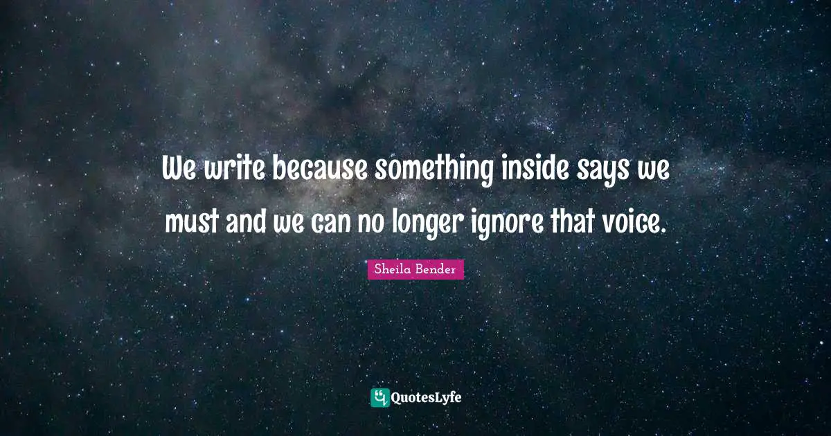 We write because something inside says we must and we can no longer ignore that voice.