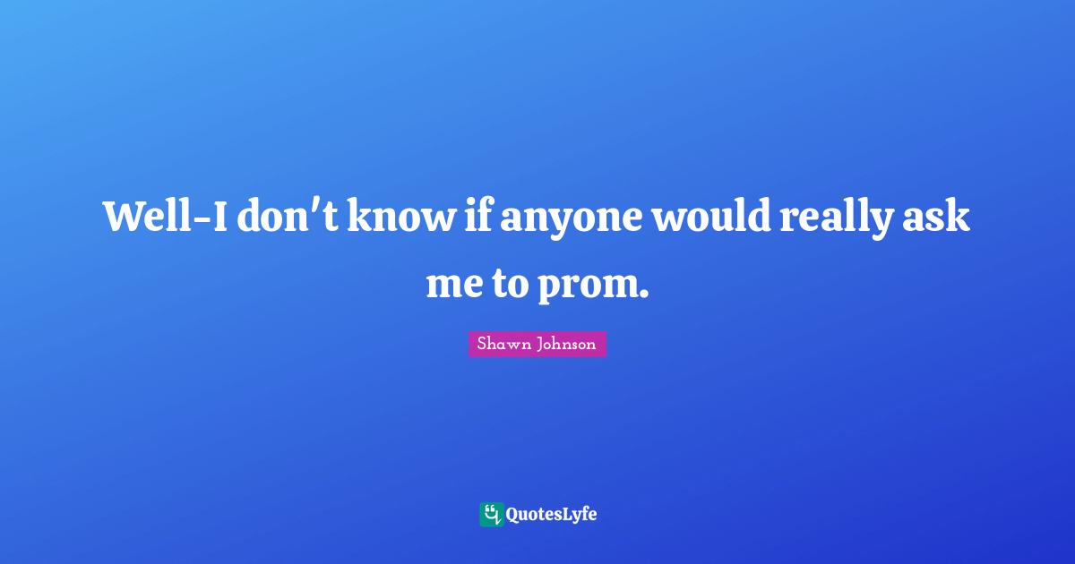 Shawn Johnson Quotes: "Well-I don't know if anyone would really ask me to prom."