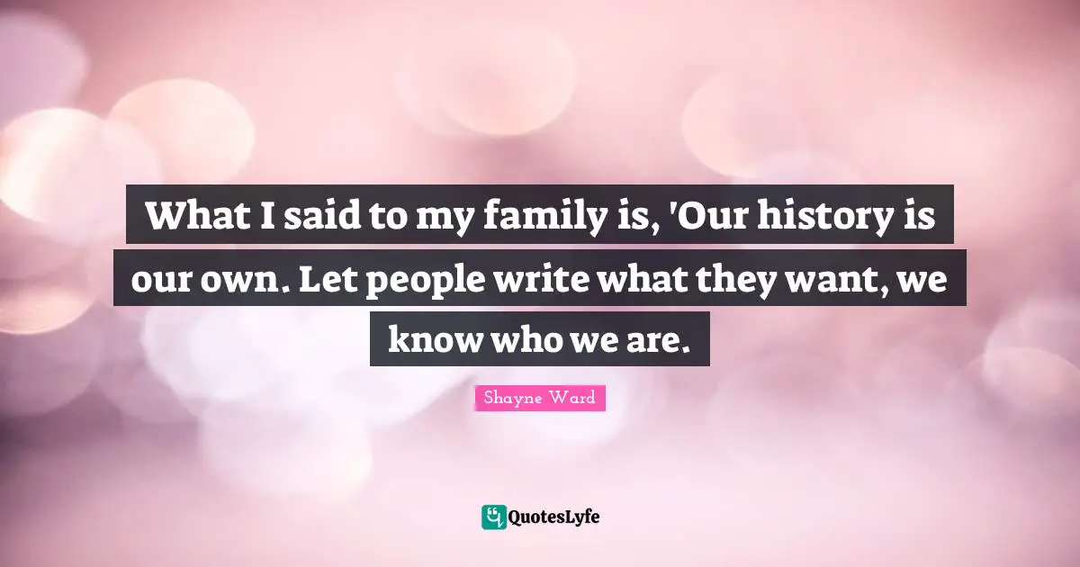 Shayne Ward Quotes: "What I said to my family is, 'Our history is our own. Let people write what they want, we know who we are."