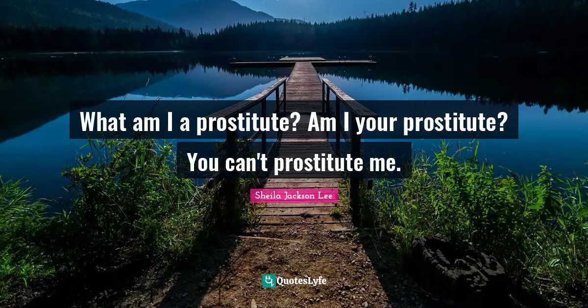 What am I a prostitute? Am I your prostitute? You can't prostitute me.
