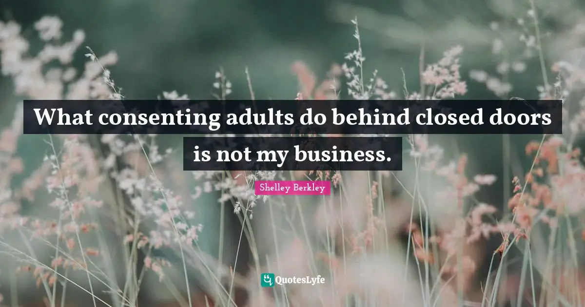 Adults Quotes: "What consenting adults do behind closed doors is not my business."