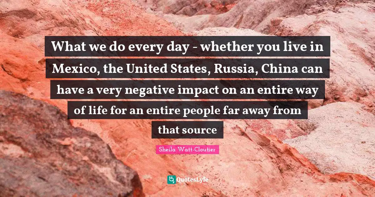 J. J. Watt Quotes: "What we do every day - whether you live in Mexico, the United States, Russia, China can have a very negative impact on an entire way of life for an entire people far away from that source"