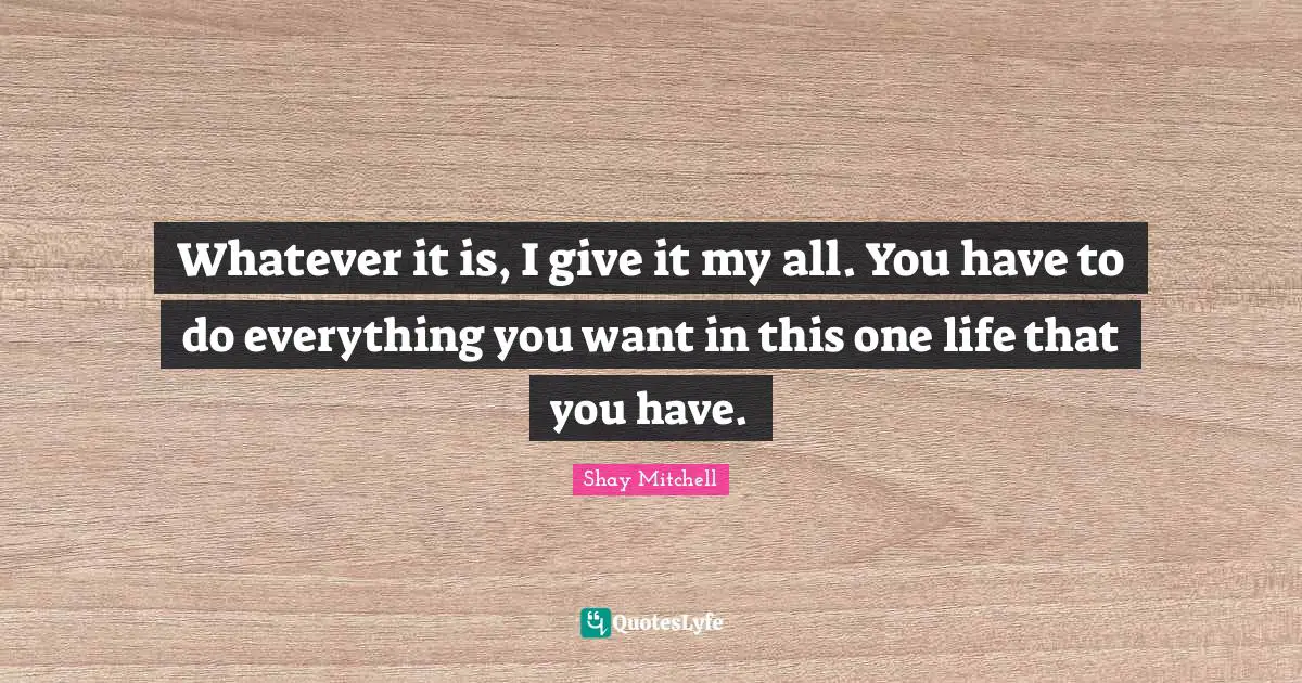 Shay Mitchell Quotes: "Whatever it is, I give it my all. You have to do everything you want in this one life that you have."